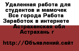 Удаленная работа для студентов и мамочек - Все города Работа » Заработок в интернете   . Астраханская обл.,Астрахань г.